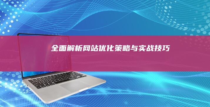 全面解析：网站优化策略与实战技巧