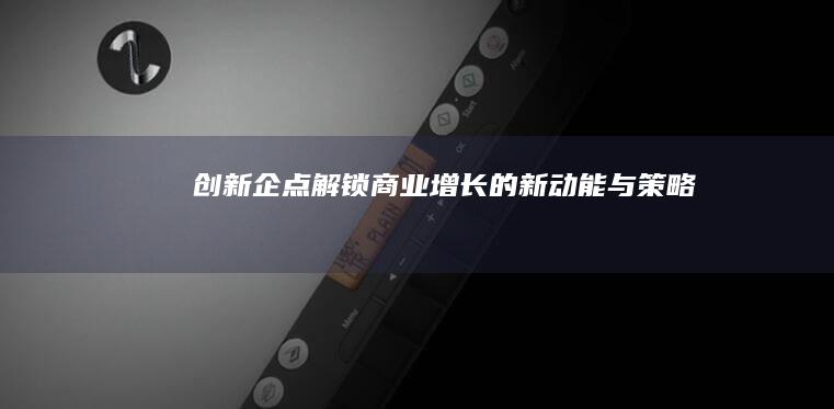 创新企点：解锁商业增长的新动能与策略