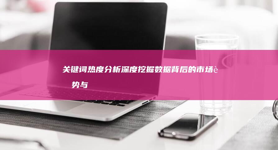 关键词热度分析：深度挖掘数据背后的市场趋势与机遇